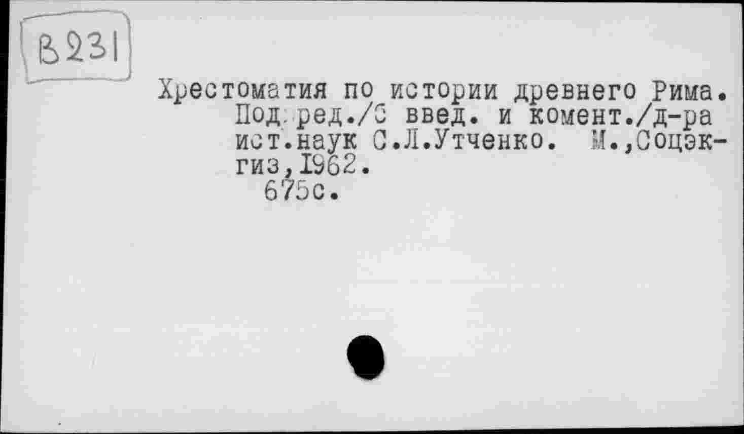 ﻿Хрестоматия по истории древнего Рима Под.ред./О введ. и комент./д-ра ист.наук С.Л.Утченко. М.,Соцэк гиз, 1962. 675с.